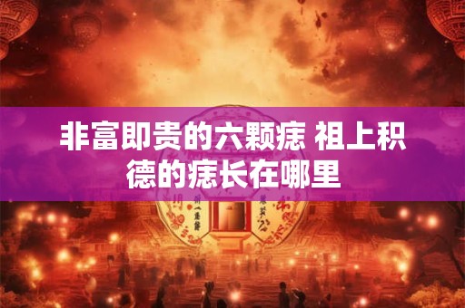 非富即贵的六颗痣 祖上积德的痣长在哪里