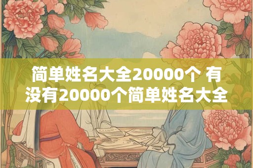 简单姓名大全20000个 有没有20000个简单姓名大全