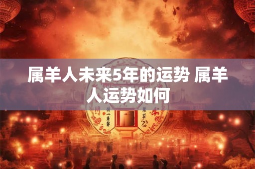 属羊人未来5年的运势 属羊人运势如何