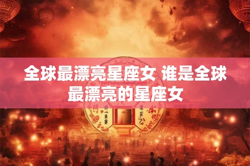 全球最漂亮星座女 谁是全球最漂亮的星座女
