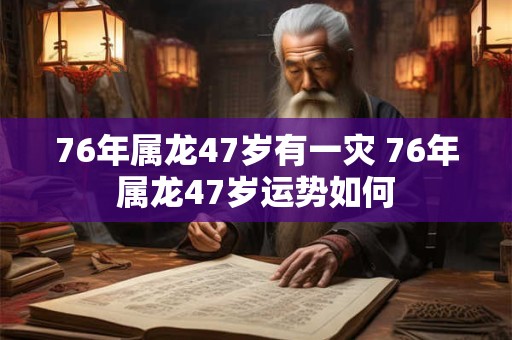 76年属龙47岁有一灾 76年属龙47岁运势如何