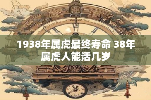 1938年属虎最终寿命 38年属虎人能活几岁