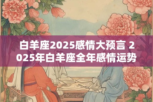 白羊座2025感情大预言 2025年白羊座全年感情运势如何