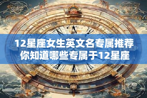 12星座女生英文名专属推荐 你知道哪些专属于12星座女生的英文名