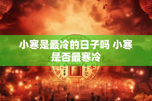 小寒是最冷的日子吗 小寒是否最寒冷