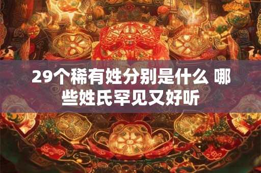 29个稀有姓分别是什么 哪些姓氏罕见又好听