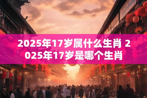 2025年17岁属什么生肖 2025年17岁是哪个生肖