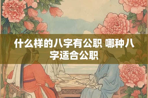 什么样的八字有公职 哪种八字适合公职