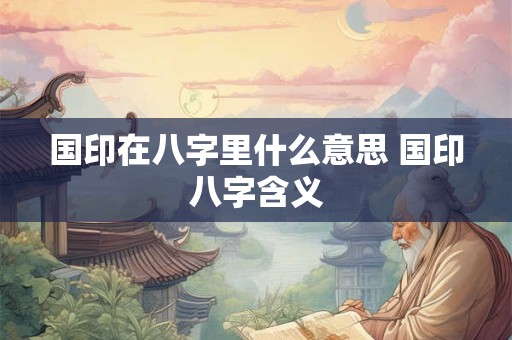 国印在八字里什么意思 国印八字含义
