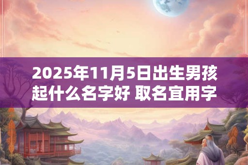 2025年11月5日出生男孩起什么名字好 取名宜用字