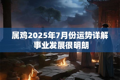 属鸡2025年7月份运势详解 事业发展很明朗