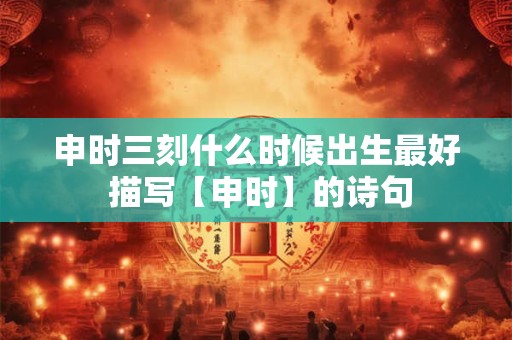 申时三刻什么时候出生最好 描写【申时】的诗句