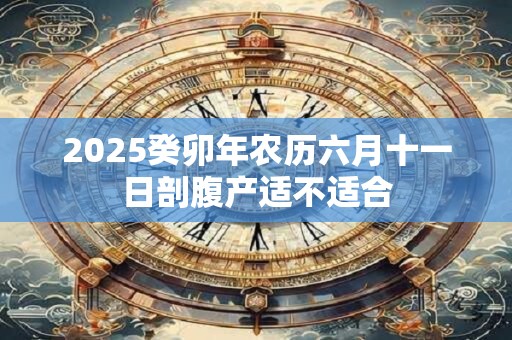 2025癸卯年农历六月十一日剖腹产适不适合