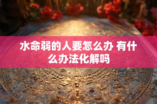 水命弱的人要怎么办 有什么办法化解吗