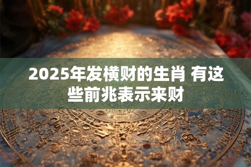 2025年发横财的生肖 有这些前兆表示来财