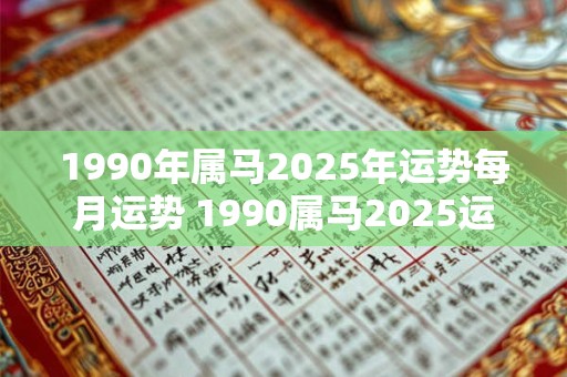 1990年属马2026年运势每月运势 1990属马2026运势好不好 1990年属马2026年运势每月运势 1990属马2026运势好不好