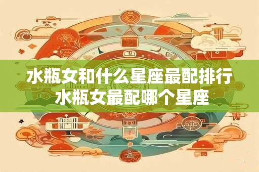 水瓶女和什么星座最配排行 水瓶女最配哪个星座