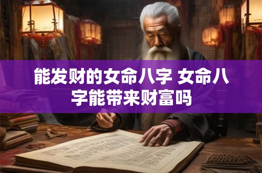 能发财的女命八字 女命八字能带来财富吗