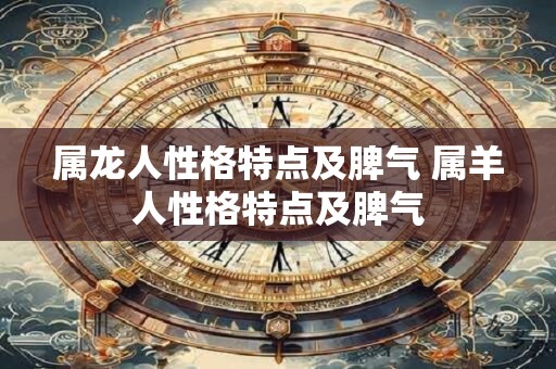 属龙人性格特点及脾气 属羊人性格特点及脾气