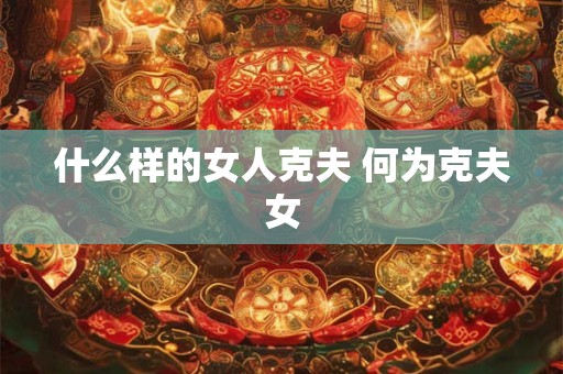 什么样的女人克夫 何为克夫女