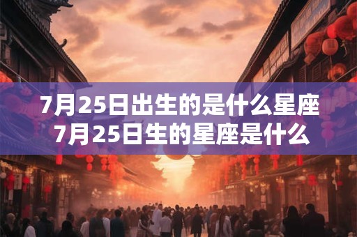 7月25日出生的是什么星座 7月25日生的星座是什么