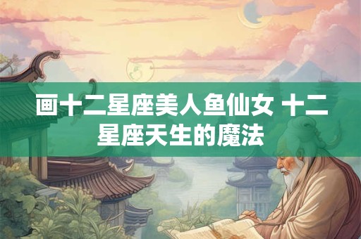 画十二星座美人鱼仙女 十二星座天生的魔法