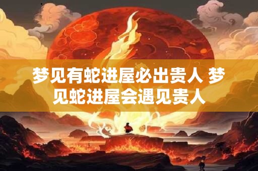 梦见有蛇进屋必出贵人 梦见蛇进屋会遇见贵人