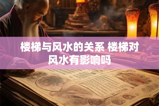 楼梯与风水的关系 楼梯对风水有影响吗