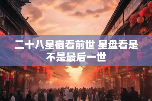 二十八星宿看前世 星盘看是不是最后一世