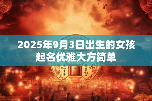 2025年9月3日出生的女孩起名优雅大方简单 2025年9月3日出生的女孩起名优雅大方简单