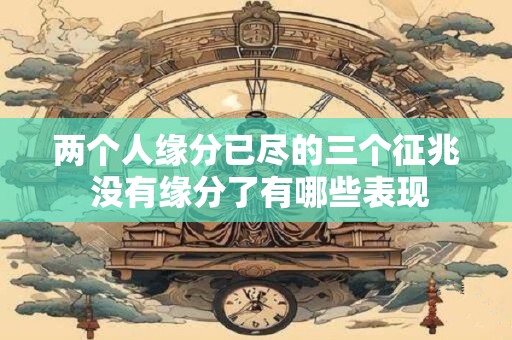 两个人缘分已尽的三个征兆 没有缘分了有哪些表现