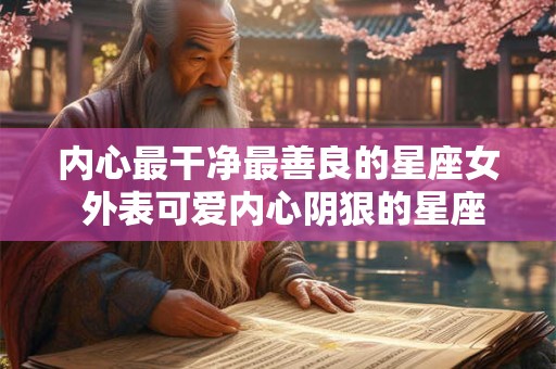 内心最干净最善良的星座女 外表可爱内心阴狠的星座女