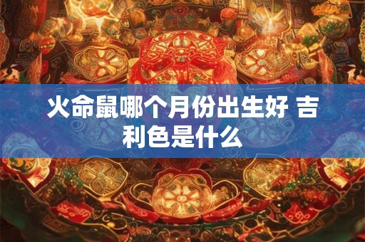 火命鼠哪个月份出生好 吉利色是什么