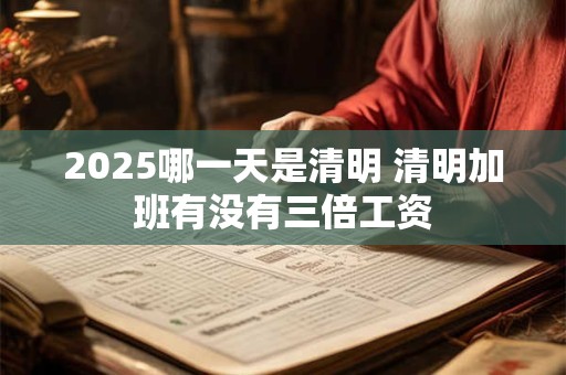 2025哪一天是清明 清明加班有没有三倍工资