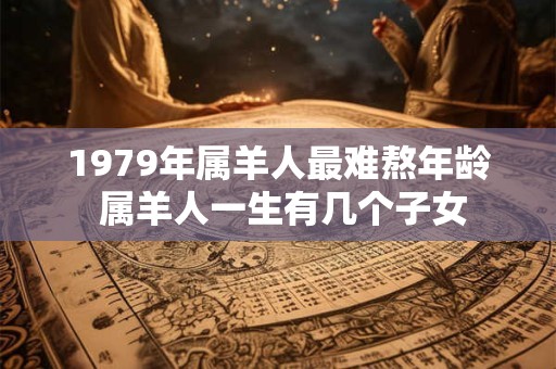1979年属羊人最难熬年龄 属羊人一生有几个子女