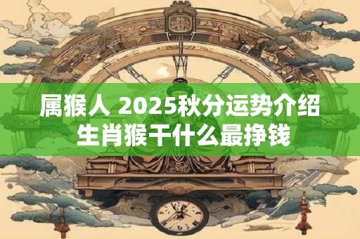 属猴人 2025秋分运势介绍 生肖猴干什么最挣钱