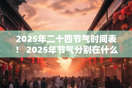 2025年二十四节气时间表！ 2025年节气分别在什么时候