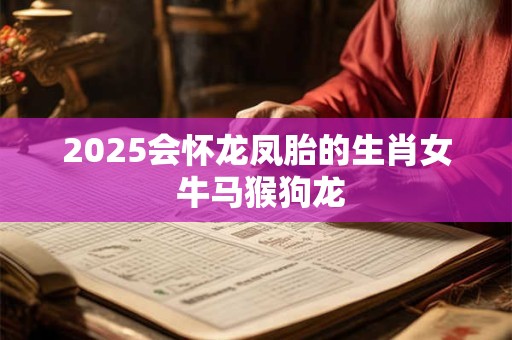 2025会怀龙凤胎的生肖女 牛马猴狗龙