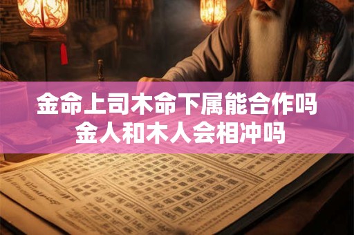 金命上司木命下属能合作吗 金人和木人会相冲吗