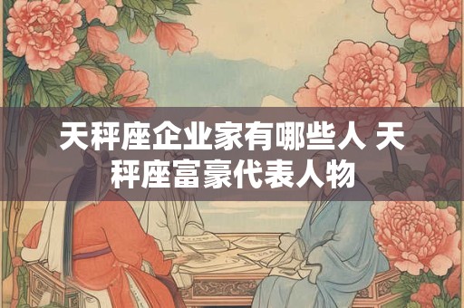 天秤座企业家有哪些人 天秤座富豪代表人物