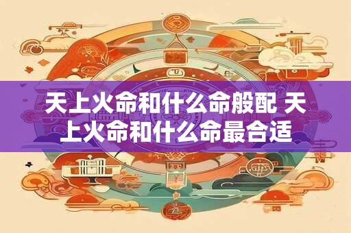 天上火命和什么命般配 天上火命和什么命最合适