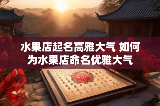 水果店起名高雅大气 如何为水果店命名优雅大气