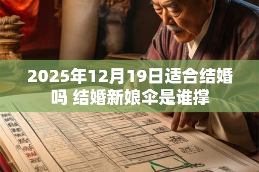 2025年12月19日适合结婚吗 结婚新娘伞是谁撑
