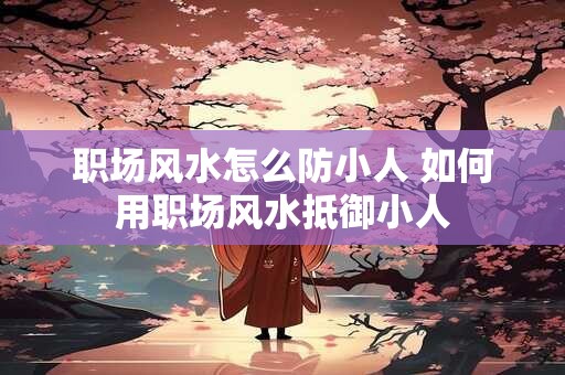 职场风水怎么防小人 如何用职场风水抵御小人