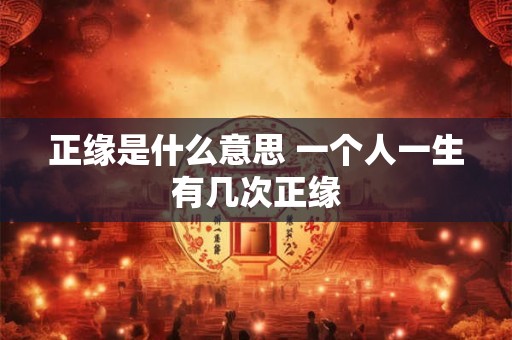 正缘是什么意思 一个人一生有几次正缘 正缘是什么意思 一个人一生有几次正缘