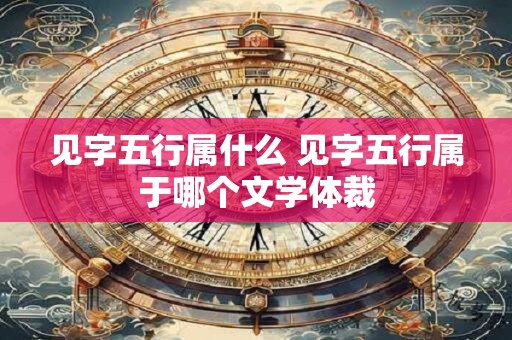 见字五行属什么 见字五行属于哪个文学体裁