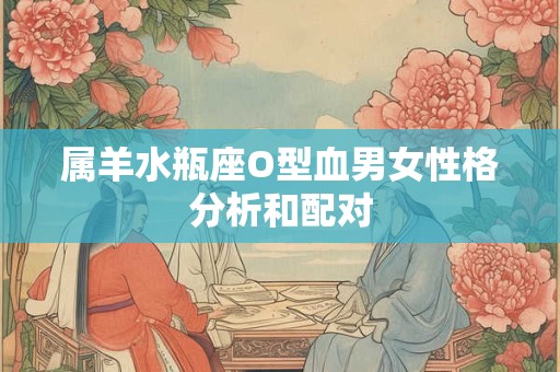 属羊水瓶座O型血男女性格分析和配对