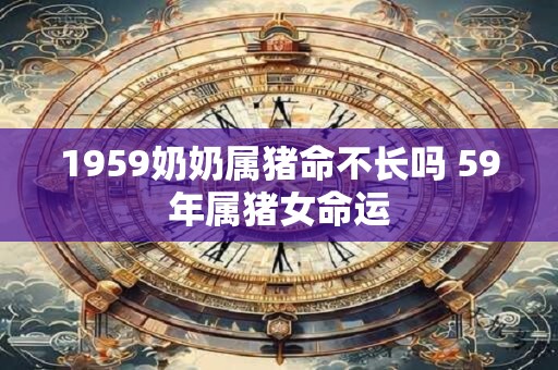 1959奶奶属猪命不长吗 59年属猪女命运