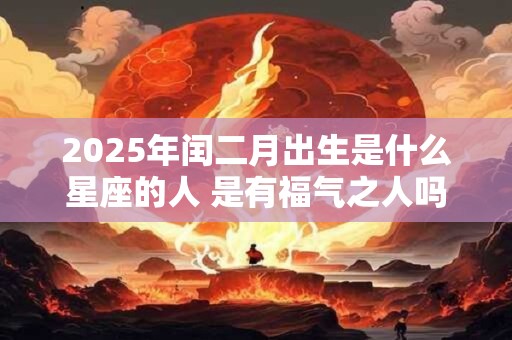 2025年闰二月出生是什么星座的人 是有福气之人吗