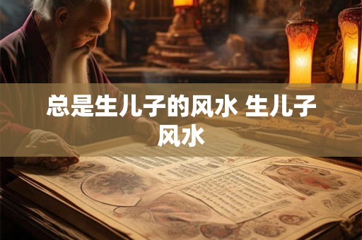 总是生儿子的风水 生儿子风水